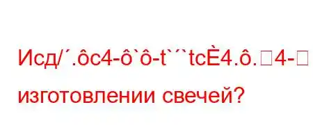 Исд/.c4-`-t``tc4..4-]-BBFBFBFBBF0Bри изготовлении свечей?